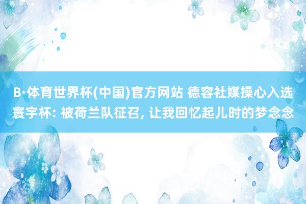 B·体育世界杯(中国)官方网站 德容社媒操心入选寰宇杯: 被荷兰队征召, 让我回忆起儿时的梦念念