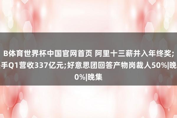 B体育世界杯中国官网首页 阿里十三薪并入年终奖;快手Q1营收337亿元;好意思团回答产物岗裁人50%|晚集