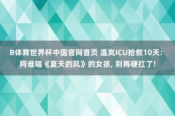 B体育世界杯中国官网首页 温岚ICU抢救10天: 阿谁唱《夏天的风》的女孩, 别再硬扛了!