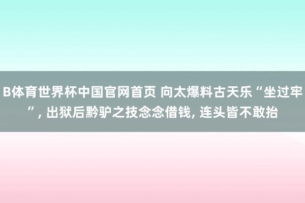 B体育世界杯中国官网首页 向太爆料古天乐“坐过牢”, 出狱后黔驴之技念念借钱, 连头皆不敢抬