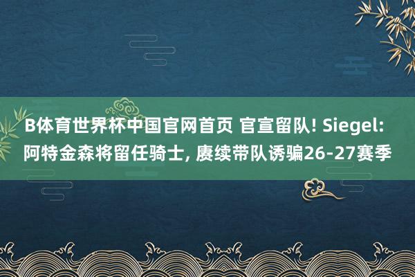 B体育世界杯中国官网首页 官宣留队! Siegel: 阿特金森将留任骑士, 赓续带队诱骗26-27赛季