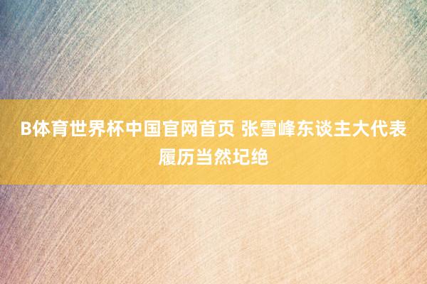 B体育世界杯中国官网首页 张雪峰东谈主大代表履历当然圮绝