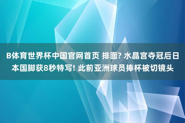 B体育世界杯中国官网首页 排面? 水晶宫夺冠后日本国脚获8秒特写! 此前亚洲球员捧杯被切镜头