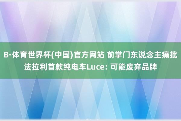 B·体育世界杯(中国)官方网站 前掌门东说念主痛批法拉利首款纯电车Luce: 可能废弃品牌