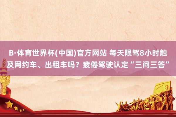 B·体育世界杯(中国)官方网站 每天限驾8小时触及网约车、出租车吗？疲倦驾驶认定“三问三答”