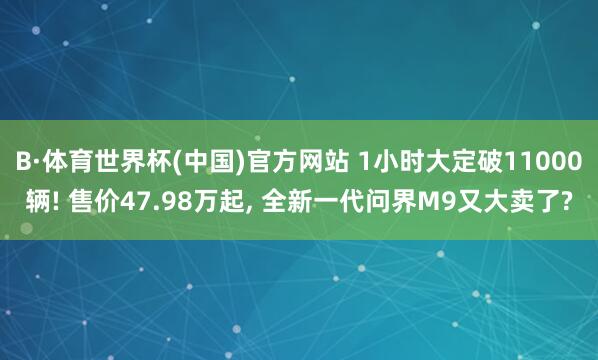 B·体育世界杯(中国)官方网站 1小时大定破11000辆! 售价47.98万起, 全新一代问界M9又大卖了?