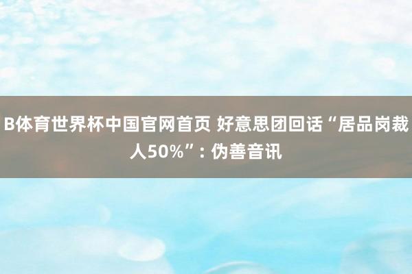 B体育世界杯中国官网首页 好意思团回话“居品岗裁人50%”: 伪善音讯