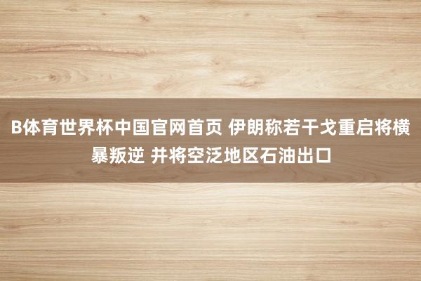 B体育世界杯中国官网首页 伊朗称若干戈重启将横暴叛逆 并将空泛地区石油出口