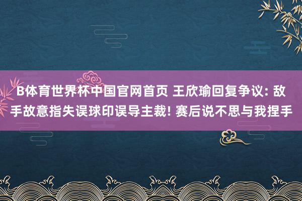 B体育世界杯中国官网首页 王欣瑜回复争议: 敌手故意指失误球印误导主裁! 赛后说不思与我捏手
