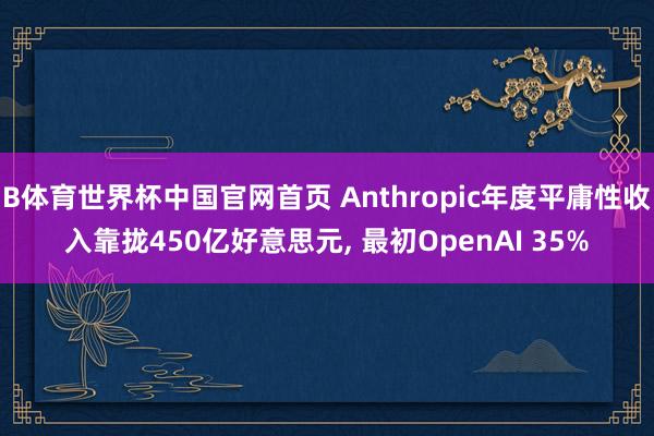 B体育世界杯中国官网首页 Anthropic年度平庸性收入靠拢450亿好意思元, 最初OpenAI 35%