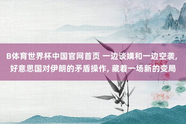 B体育世界杯中国官网首页 一边谈媾和一边空袭, 好意思国对伊朗的矛盾操作, 藏着一场新的变局