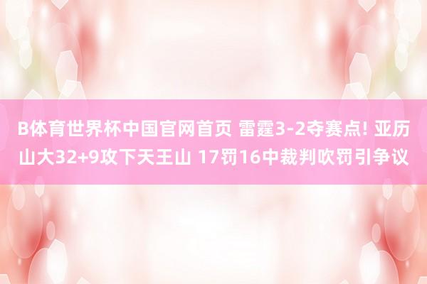 B体育世界杯中国官网首页 雷霆3-2夺赛点! 亚历山大32+9攻下天王山 17罚16中裁判吹罚引争议