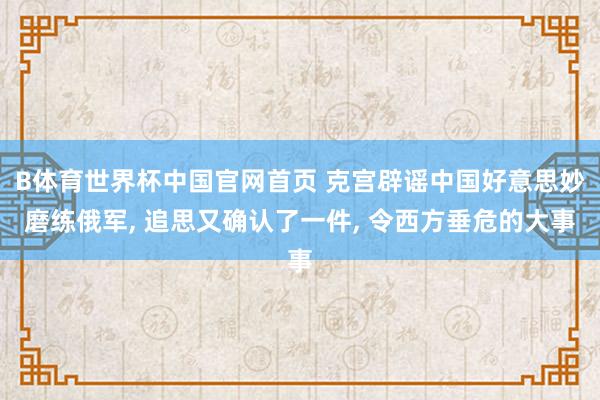 B体育世界杯中国官网首页 克宫辟谣中国好意思妙磨练俄军, 追思又确认了一件, 令西方垂危的大事