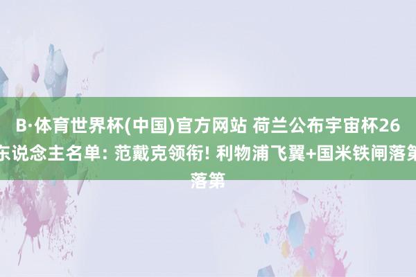 B·体育世界杯(中国)官方网站 荷兰公布宇宙杯26东说念主名单: 范戴克领衔! 利物浦飞翼+国米铁闸落第