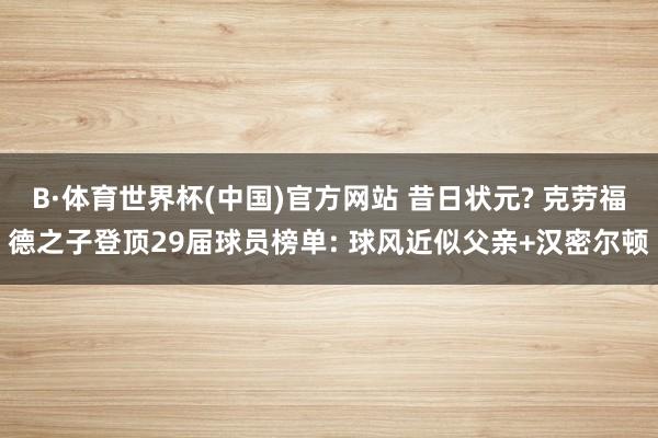 B·体育世界杯(中国)官方网站 昔日状元? 克劳福德之子登顶29届球员榜单: 球风近似父亲+汉密尔顿