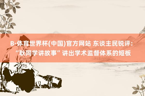 B·体育世界杯(中国)官方网站 东谈主民锐评: “耿同学讲故事”讲出学术监督体系的短板