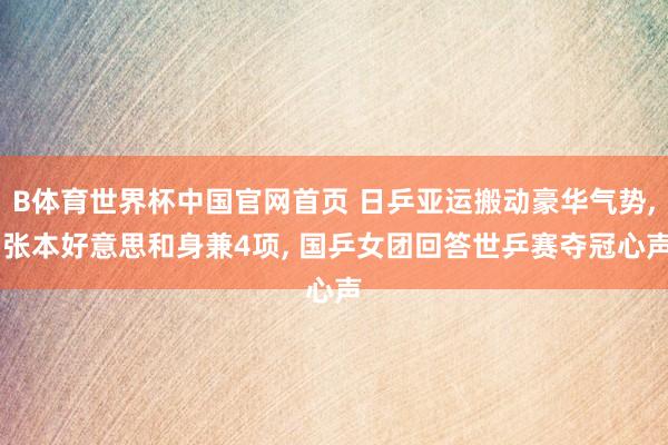 B体育世界杯中国官网首页 日乒亚运搬动豪华气势, 张本好意思和身兼4项, 国乒女团回答世乒赛夺冠心声