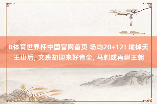 B体育世界杯中国官网首页 场均20+12! 输掉天王山后, 文班却迎来好音尘, 马刺或再建王朝