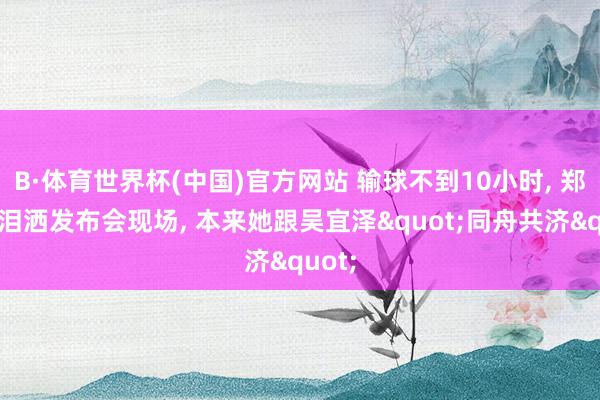 B·体育世界杯(中国)官方网站 输球不到10小时, 郑钦文泪洒发布会现场, 本来她跟吴宜泽"同舟共济"