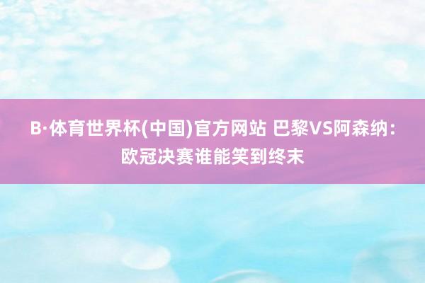 B·体育世界杯(中国)官方网站 巴黎VS阿森纳：欧冠决赛谁能笑到终末