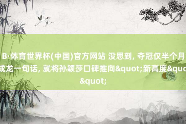 B·体育世界杯(中国)官方网站 没思到, 夺冠仅半个月, 成龙一句话, 就将孙颖莎口碑推向"新高度"