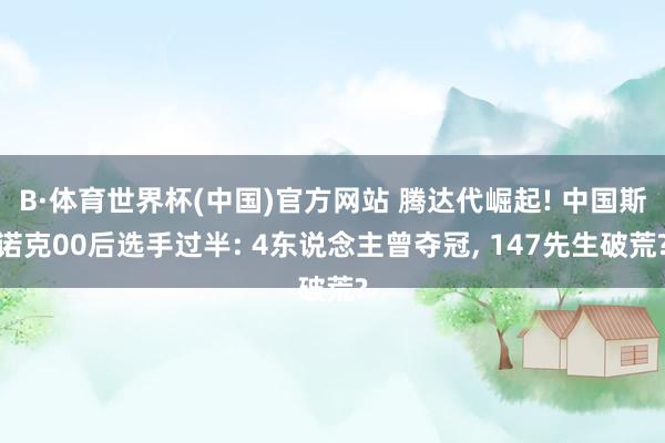 B·体育世界杯(中国)官方网站 腾达代崛起! 中国斯诺克00后选手过半: 4东说念主曾夺冠, 147先生破荒?