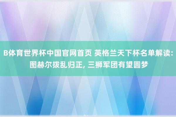 B体育世界杯中国官网首页 英格兰天下杯名单解读: 图赫尔拨乱归正, 三狮军团有望圆梦