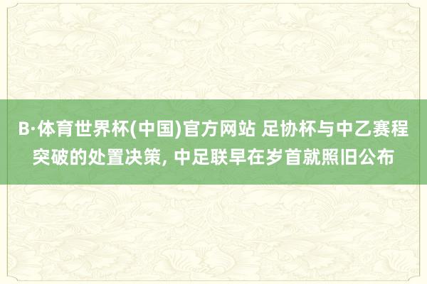 B·体育世界杯(中国)官方网站 足协杯与中乙赛程突破的处置决策, 中足联早在岁首就照旧公布