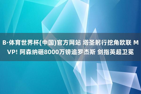 B·体育世界杯(中国)官方网站 塔圣躬行挖角欧联 MVP! 阿森纳砸8000万镑追罗杰斯 剑指英超卫冕