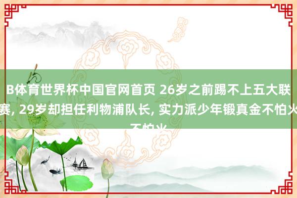 B体育世界杯中国官网首页 26岁之前踢不上五大联赛, 29岁却担任利物浦队长, 实力派少年锻真金不怕火