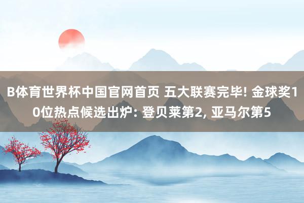 B体育世界杯中国官网首页 五大联赛完毕! 金球奖10位热点候选出炉: 登贝莱第2, 亚马尔第5