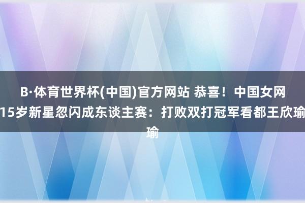 B·体育世界杯(中国)官方网站 恭喜！中国女网15岁新星忽闪成东谈主赛：打败双打冠军看都王欣瑜