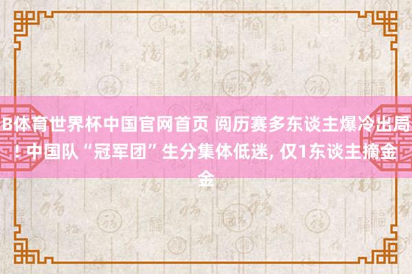 B体育世界杯中国官网首页 阅历赛多东谈主爆冷出局! 中国队“冠军团”生分集体低迷, 仅1东谈主摘金