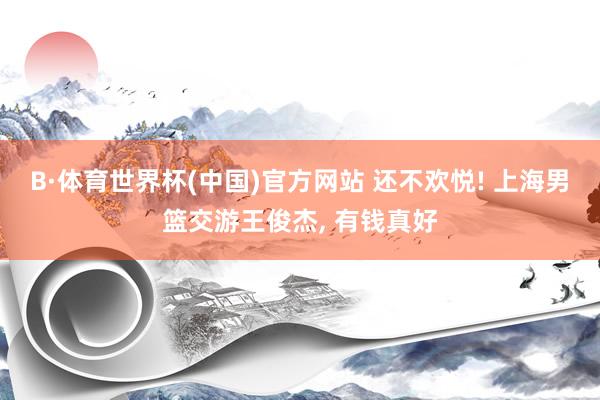 B·体育世界杯(中国)官方网站 还不欢悦! 上海男篮交游王俊杰, 有钱真好