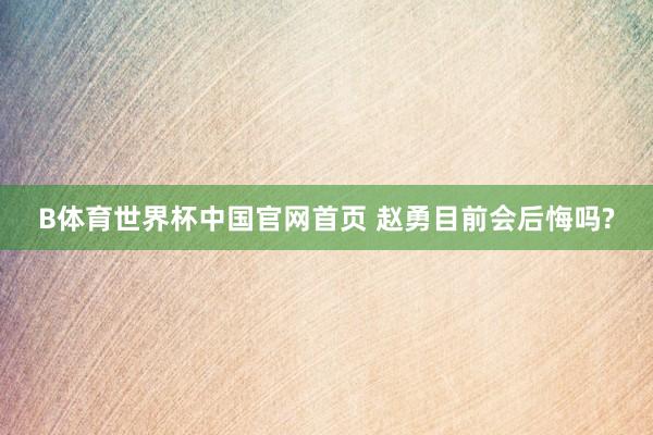 B体育世界杯中国官网首页 赵勇目前会后悔吗?
