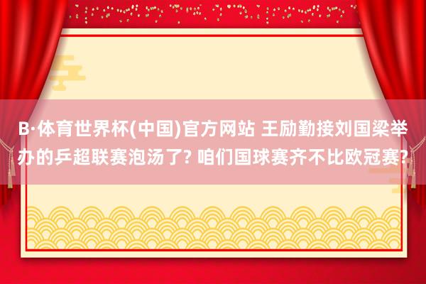 B·体育世界杯(中国)官方网站 王励勤接刘国梁举办的乒超联赛泡汤了? 咱们国球赛齐不比欧冠赛?