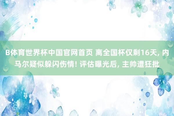 B体育世界杯中国官网首页 离全国杯仅剩16天, 内马尔疑似躲闪伤情! 评估曝光后, 主帅遭狂批