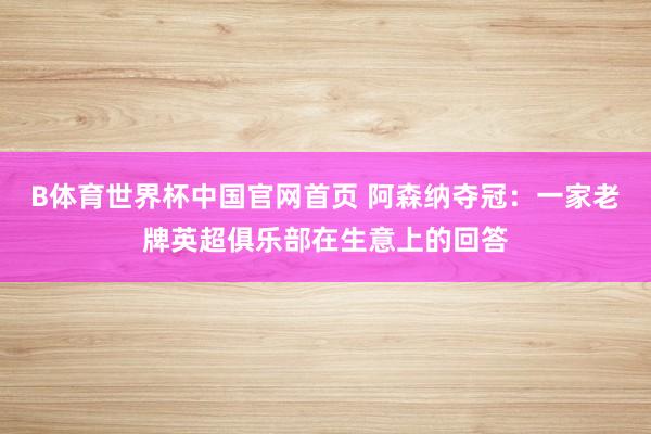 B体育世界杯中国官网首页 阿森纳夺冠：一家老牌英超俱乐部在生意上的回答