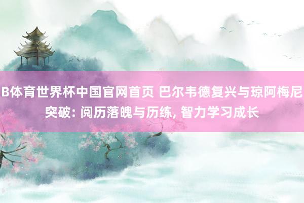 B体育世界杯中国官网首页 巴尔韦德复兴与琼阿梅尼突破: 阅历落魄与历练, 智力学习成长