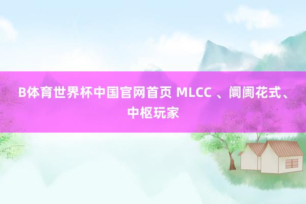 B体育世界杯中国官网首页 MLCC 、阛阓花式、中枢玩家