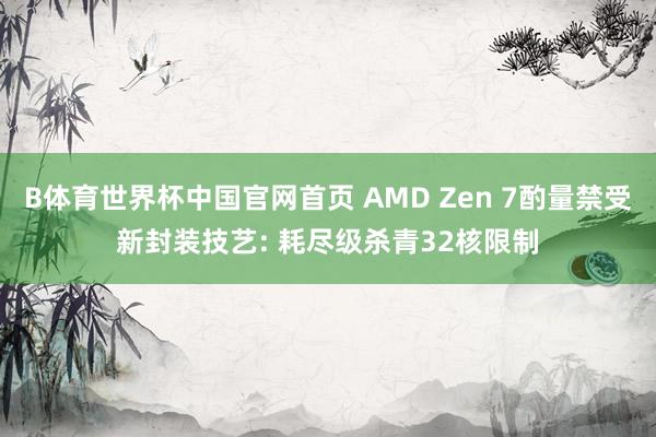 B体育世界杯中国官网首页 AMD Zen 7酌量禁受新封装技艺: 耗尽级杀青32核限制