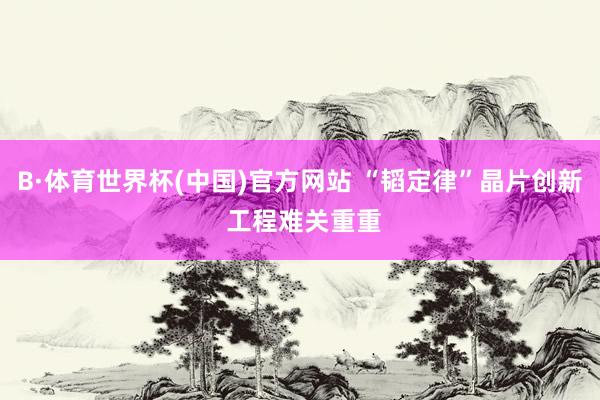 B·体育世界杯(中国)官方网站 “韬定律”晶片创新 工程难关重重