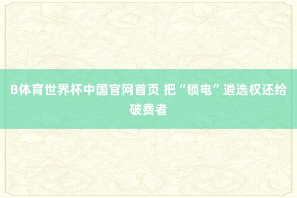 B体育世界杯中国官网首页 把“锁电”遴选权还给破费者
