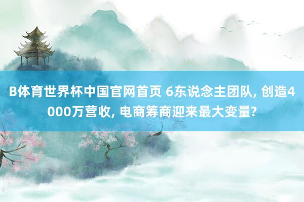 B体育世界杯中国官网首页 6东说念主团队, 创造4000万营收, 电商筹商迎来最大变量?