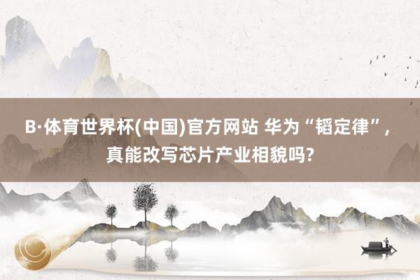 B·体育世界杯(中国)官方网站 华为“韬定律”, 真能改写芯片产业相貌吗?