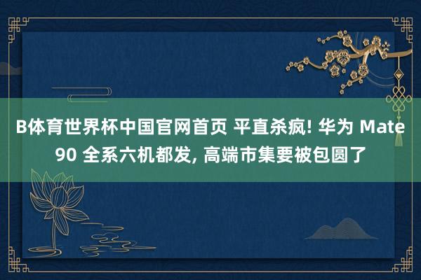 B体育世界杯中国官网首页 平直杀疯! 华为 Mate90 全系六机都发, 高端市集要被包圆了