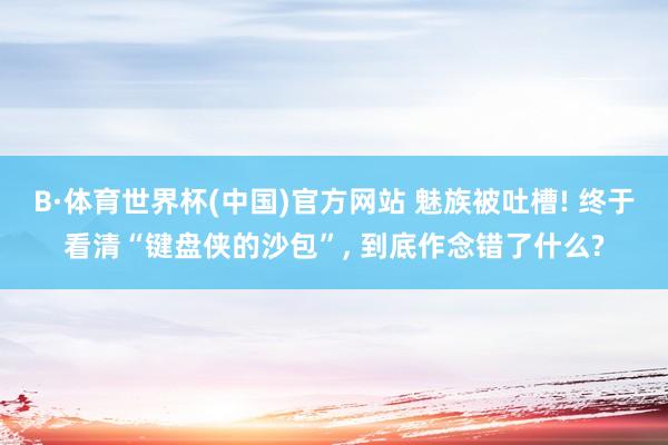 B·体育世界杯(中国)官方网站 魅族被吐槽! 终于看清“键盘侠的沙包”, 到底作念错了什么?
