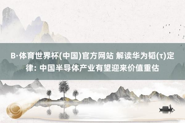 B·体育世界杯(中国)官方网站 解读华为韬(τ)定律: 中国半导体产业有望迎来价值重估