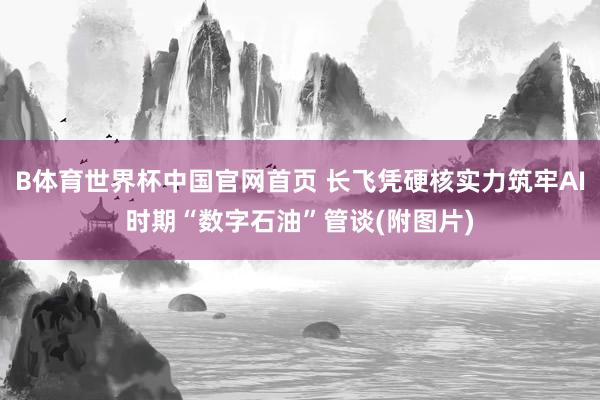B体育世界杯中国官网首页 长飞凭硬核实力筑牢AI时期“数字石油”管谈(附图片)