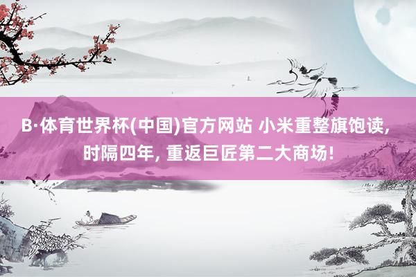 B·体育世界杯(中国)官方网站 小米重整旗饱读, 时隔四年, 重返巨匠第二大商场!